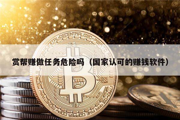 赏帮赚做任务危险吗（国家认可的赚钱软件）-第1张图片-芝麻交易所下载